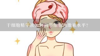 干细胞精华液如何调节细胞内激素水平?